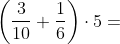 \left ( \frac{3}{10}+\frac{1}{6} \right )\cdot 5=